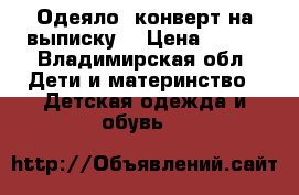 Одеяло- конверт,на выписку. › Цена ­ 600 - Владимирская обл. Дети и материнство » Детская одежда и обувь   